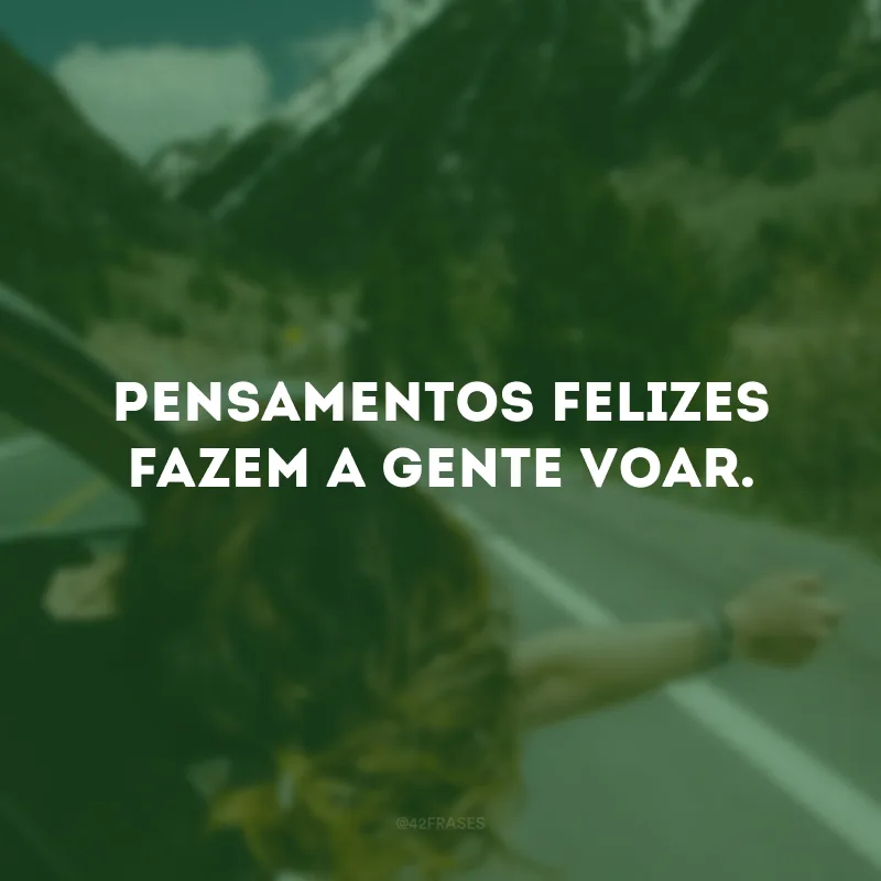 Pensamentos felizes fazem a gente voar.