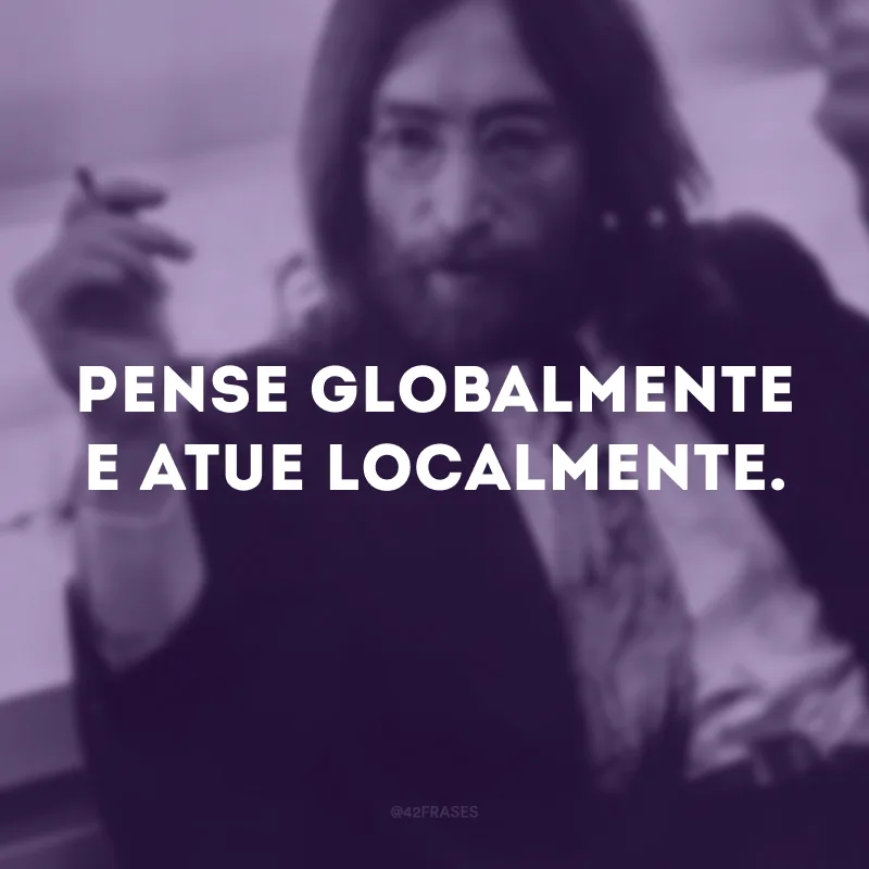Pense globalmente e atue localmente.