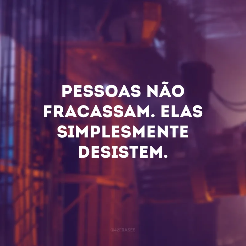 Pessoas não fracassam. Elas simplesmente desistem.