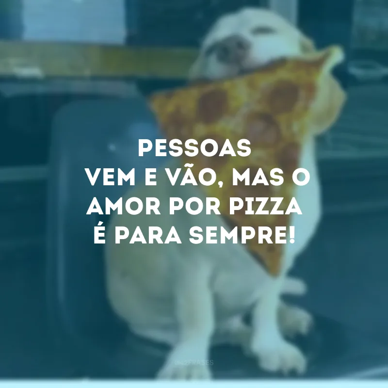 Pessoas vem e vão, mas o amor por pizza é para sempre!