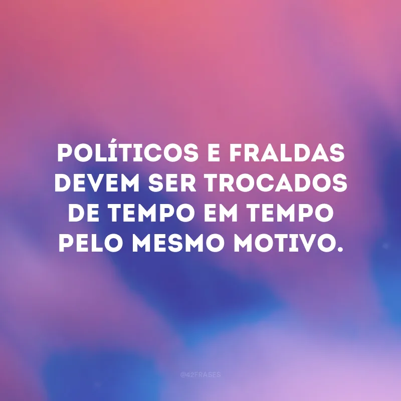 Políticos e fraldas devem ser trocados de tempo em tempo pelo mesmo motivo.