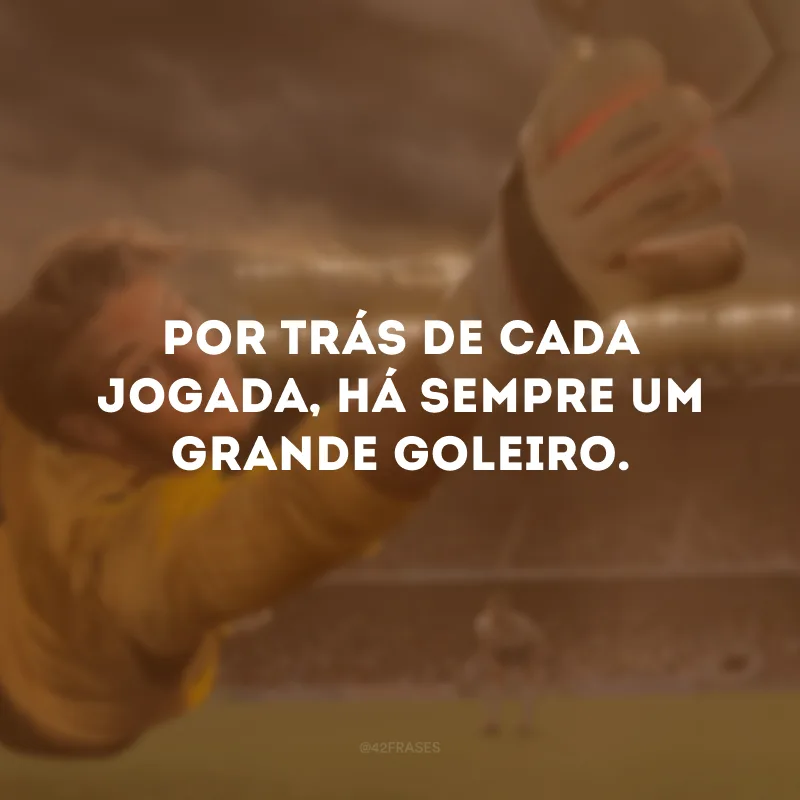 Por trás de cada jogada, há sempre um grande goleiro.