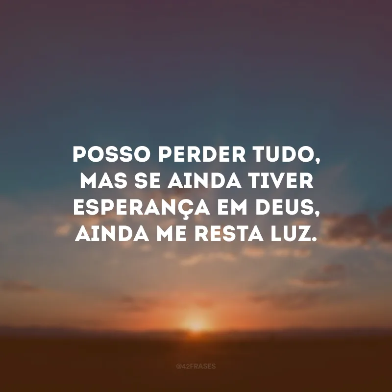Posso perder tudo, mas se ainda tiver esperança em Deus, ainda me resta luz. 
