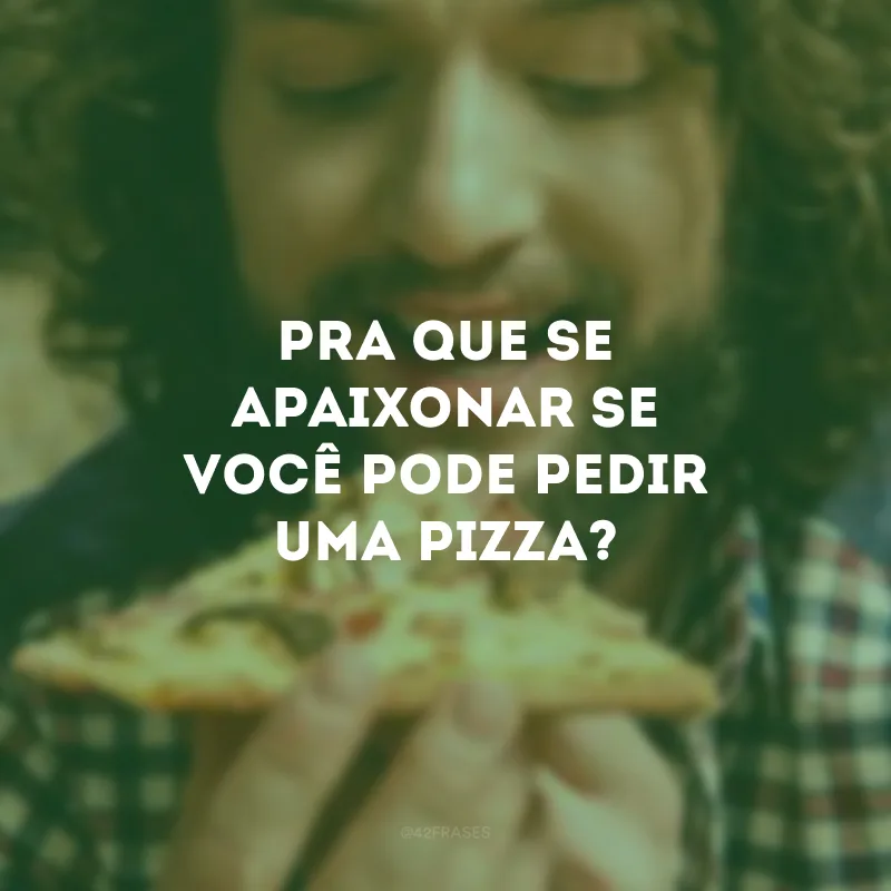 Pra que se apaixonar se você pode pedir uma pizza?
