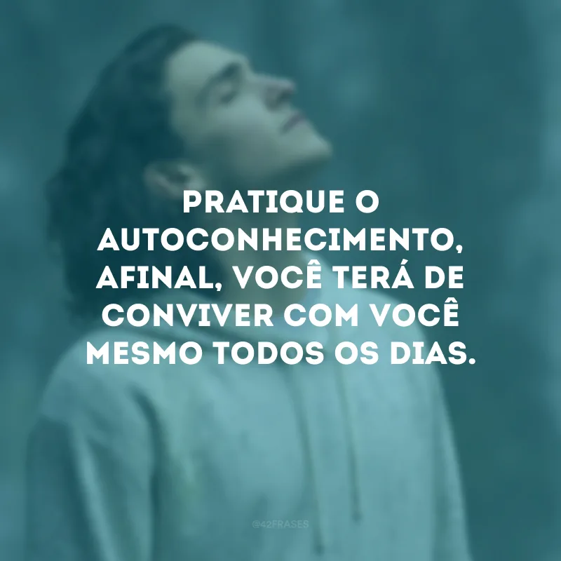 Pratique o autoconhecimento, afinal, você terá de conviver com você mesmo todos os dias. 