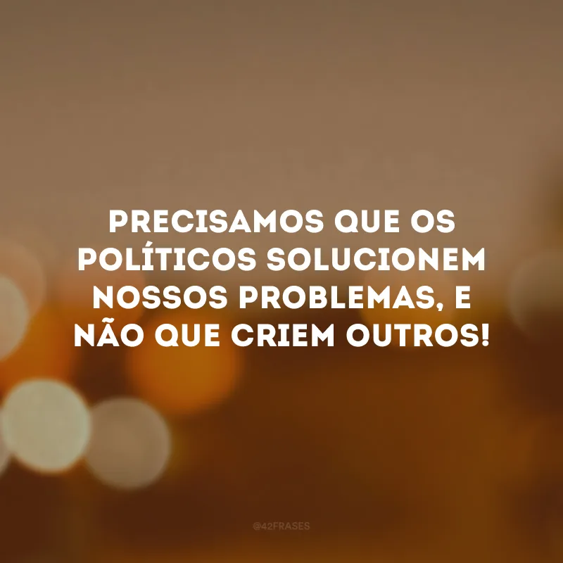 Precisamos que os políticos solucionem nossos problemas, e não que criem outros!