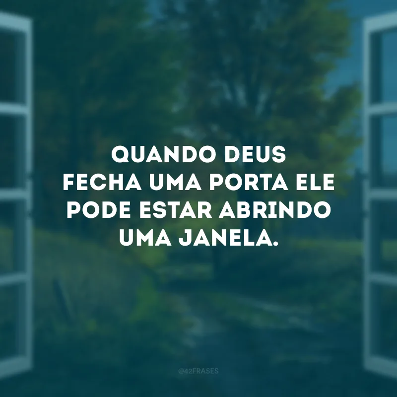 Quando Deus fecha uma porta Ele pode estar abrindo uma janela. 