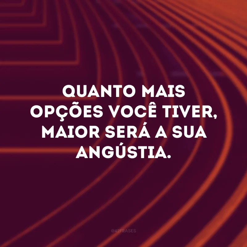 Quanto mais opções você tiver, maior será a sua angústia.