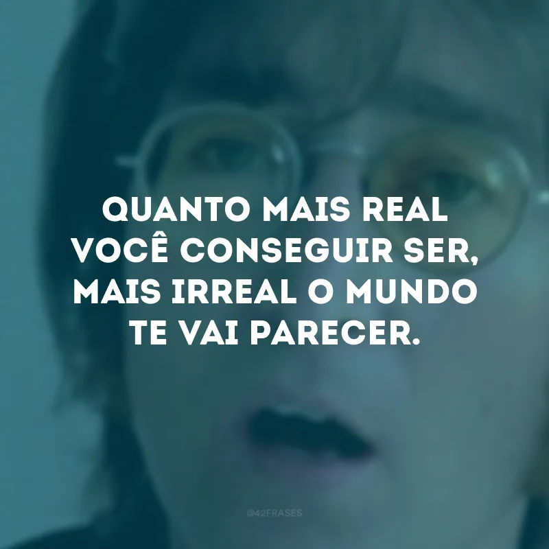 Quanto mais real você conseguir ser, mais irreal o mundo te vai parecer.