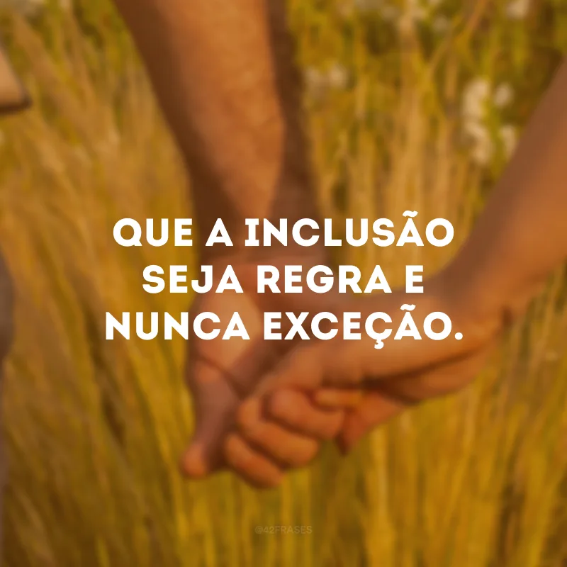 Que a inclusão seja regra e nunca exceção. 