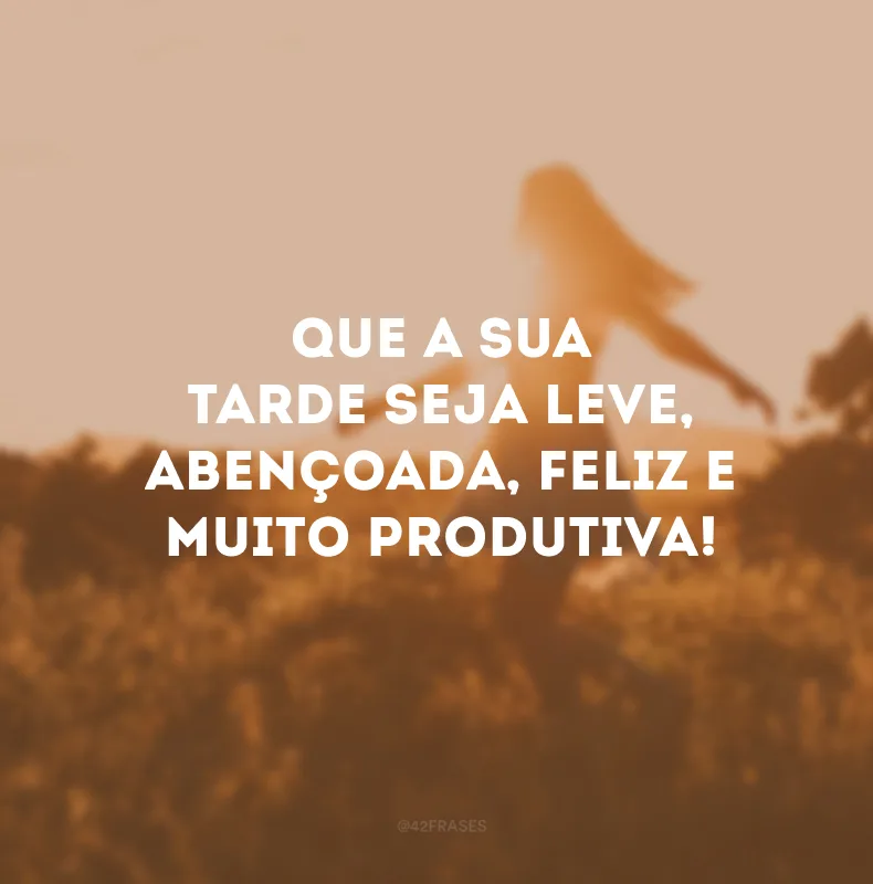 Que a sua tarde seja leve, abençoada, feliz e muito produtiva!