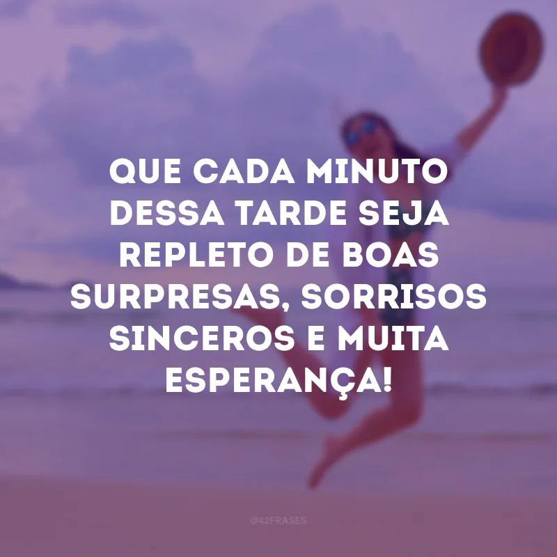 Que cada minuto dessa tarde seja repleto de boas surpresas, sorrisos sinceros e muita esperança!