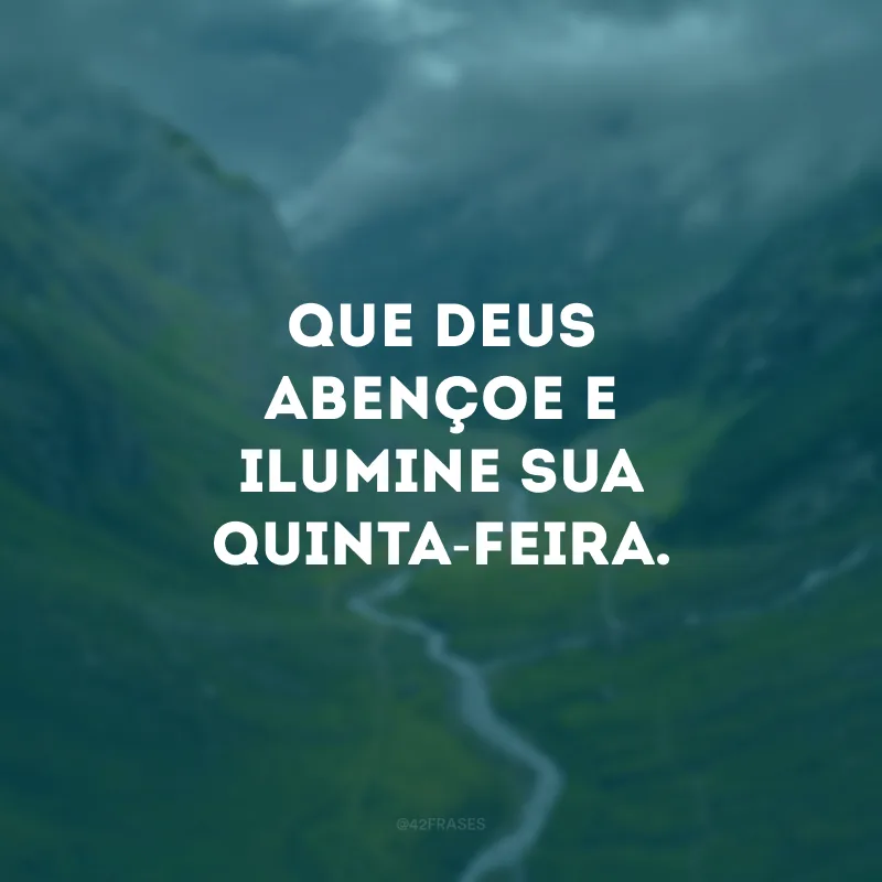 Que Deus abençoe e ilumine sua quinta-feira.