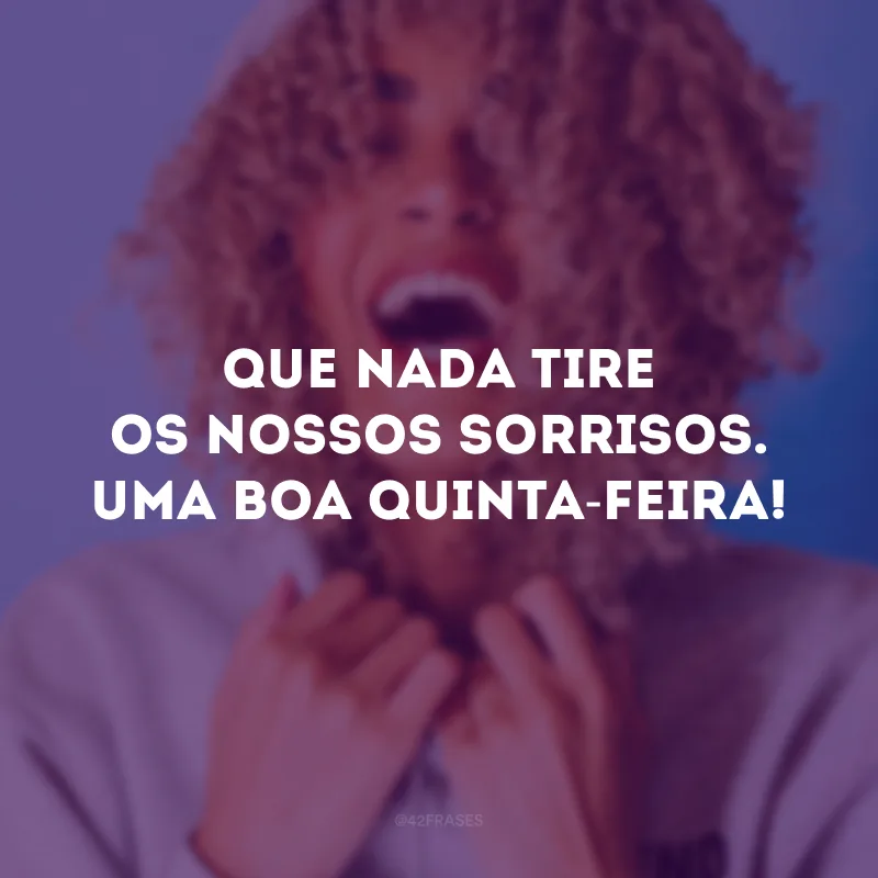 Que nada tire os nossos sorrisos. Uma boa quinta-feira!