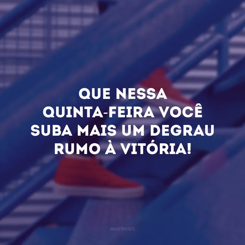 Que nessa quinta-feira você suba mais um degrau rumo à vitória!
