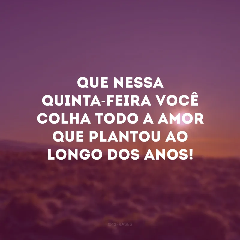 Que nessa quinta-feira você colha todo a amor que plantou ao longo dos anos!