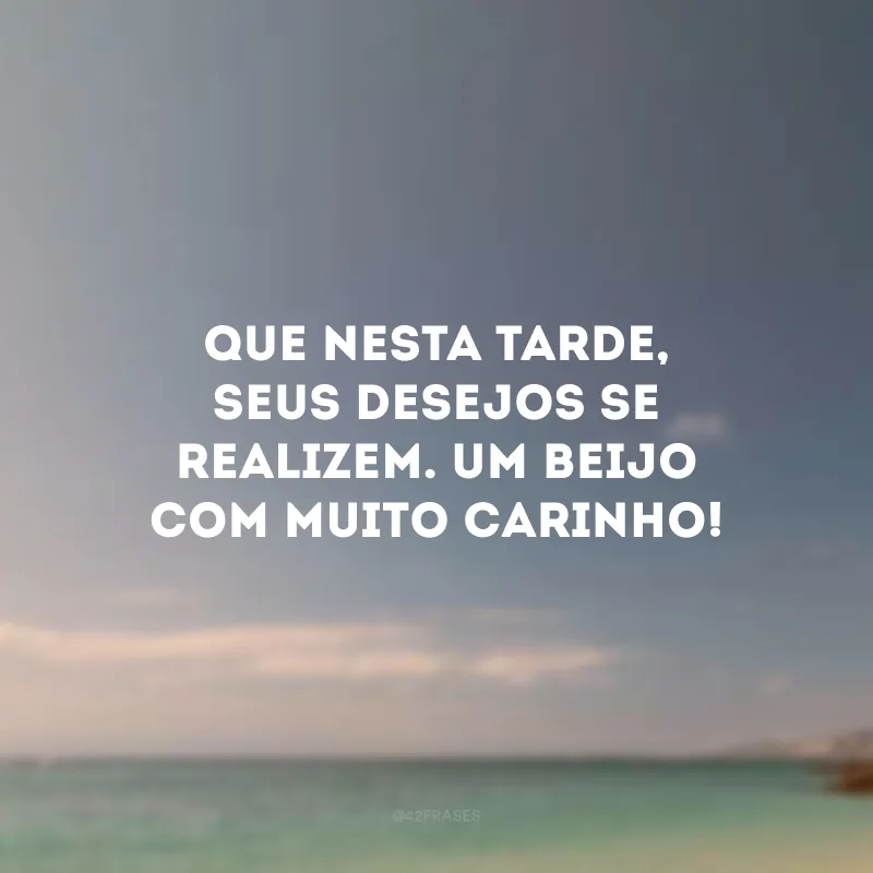 Que nesta tarde, seus desejos se realizem. Um beijo com muito carinho!