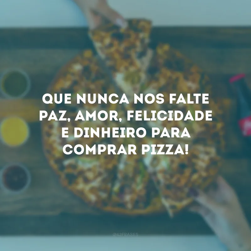 Que nunca nos falte paz, amor, felicidade e dinheiro para comprar pizza!