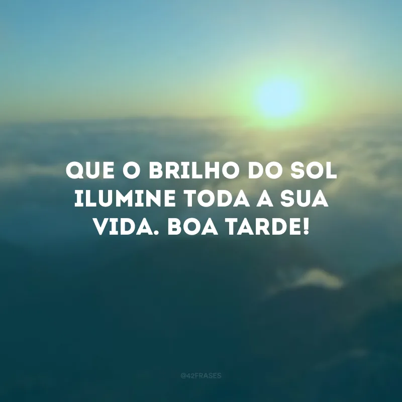 Que o brilho do sol ilumine toda a sua vida. Boa Tarde!