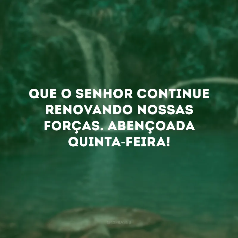 Que o senhor continue renovando nossas forças. Abençoada quinta-feira!