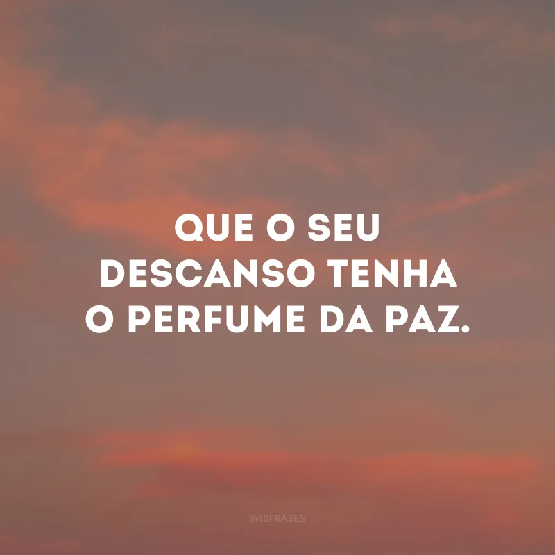 Que o seu descanso tenha o perfume da paz. 