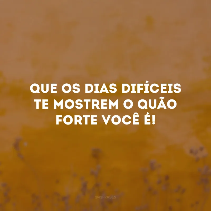 Que os dias difíceis te mostrem o quão forte você é! 
