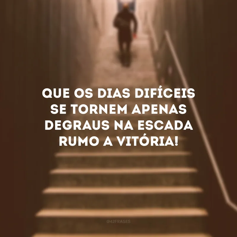 Que os dias difíceis se tornem apenas degraus na escada rumo a vitória! 