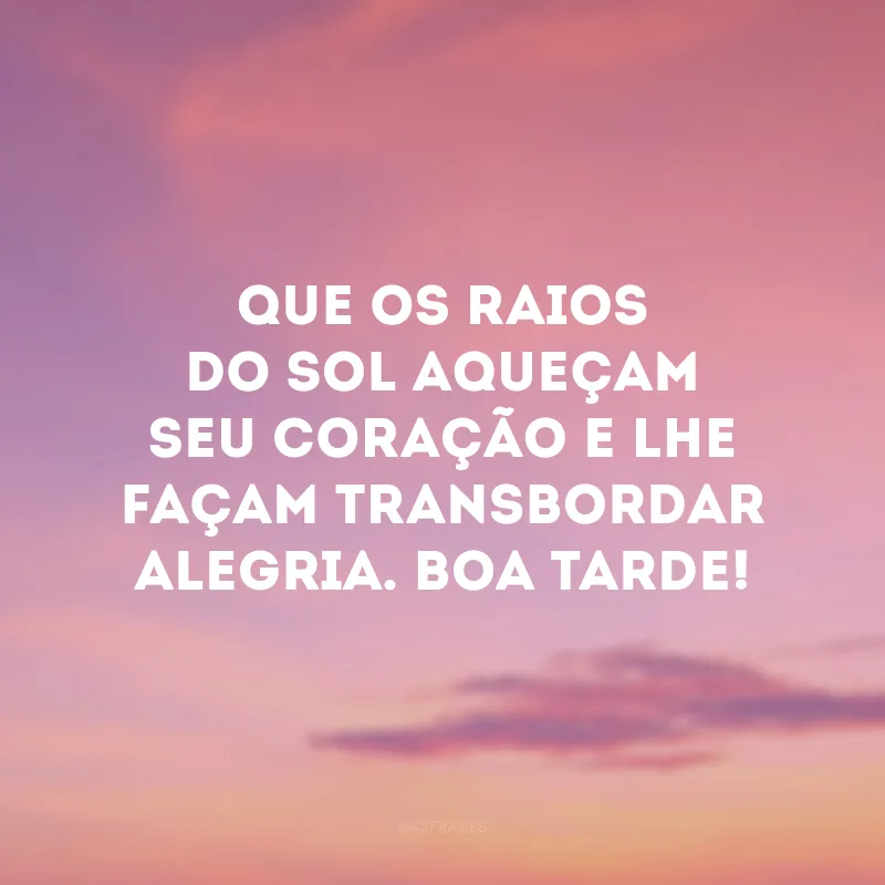 Que os raios do sol aqueçam seu coração e lhe façam transbordar alegria. Boa tarde!