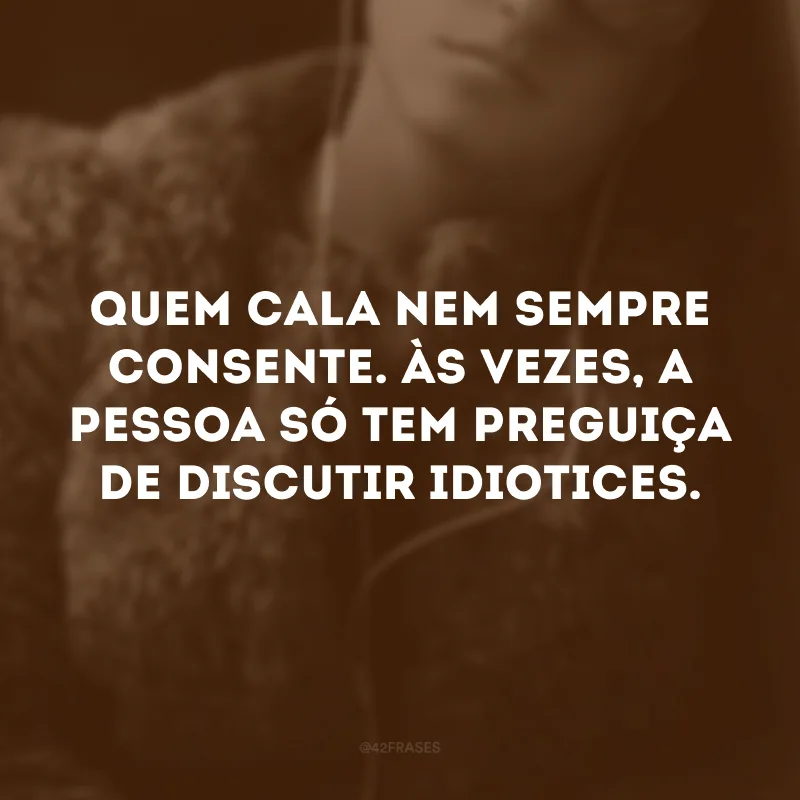 Quem cala nem sempre consente. Às vezes, a pessoa só tem preguiça de discutir idiotices. 