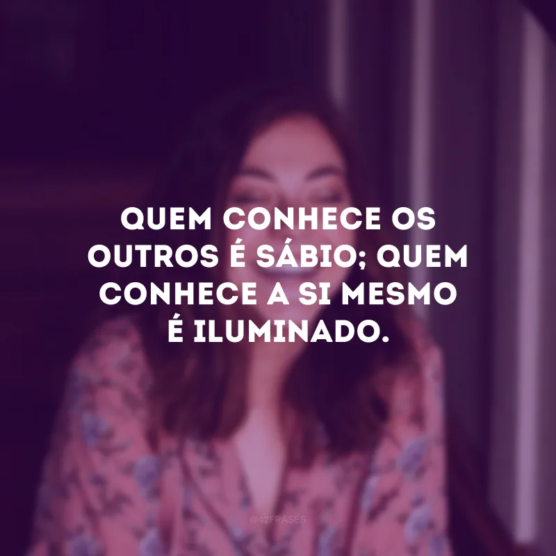 Quem conhece os outros é sábio; Quem conhece a si mesmo é iluminado.