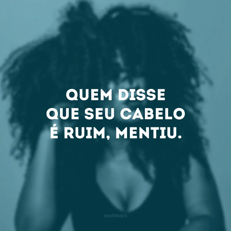 Quem disse que seu cabelo é ruim, mentiu.