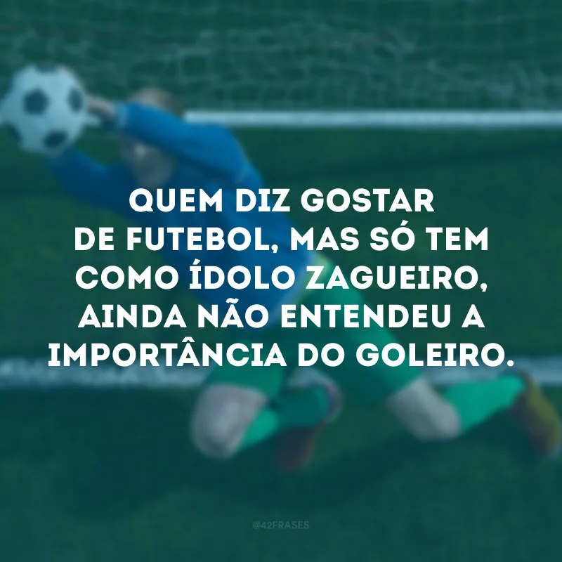 Quem diz gostar de futebol, mas só tem como ídolo zagueiro, ainda não entendeu a importância do goleiro.