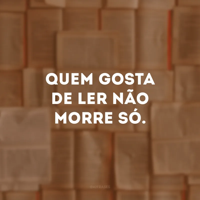 Quem gosta de ler não morre só.