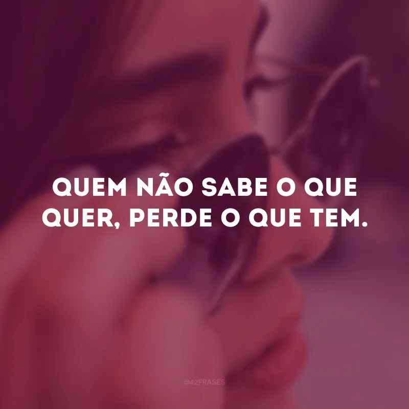 Quem não sabe o que quer, perde o que tem. 