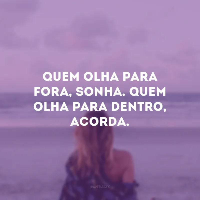 Quem olha para fora, sonha. Quem olha para dentro, acorda. 