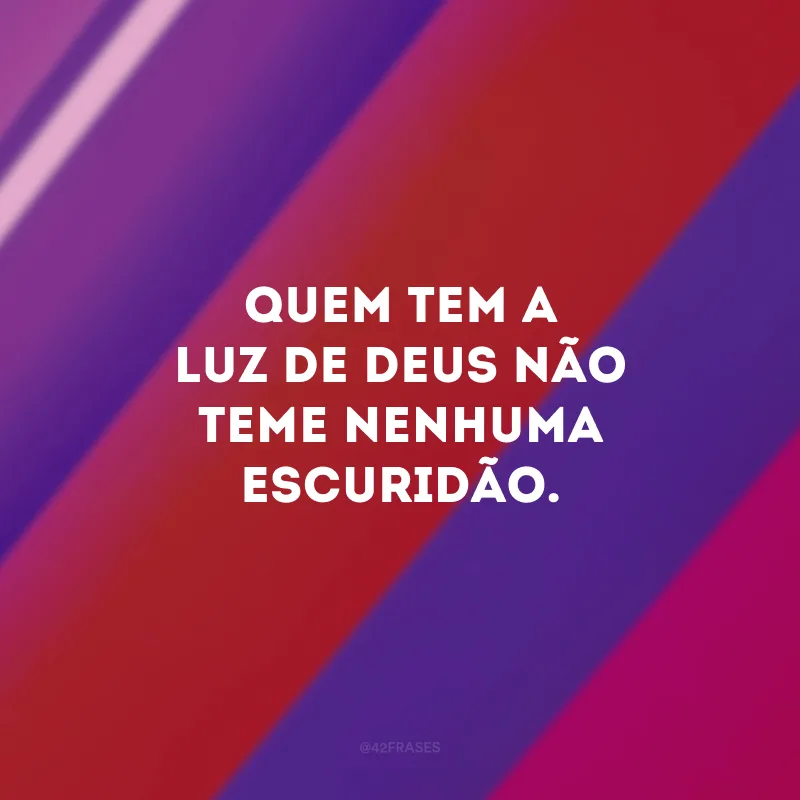 Quem tem a luz de Deus não teme nenhuma escuridão.