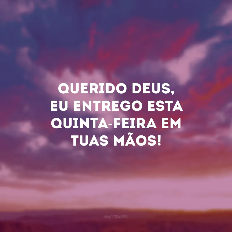 Querido Deus, eu entrego esta quinta-feira em Tuas mãos!
