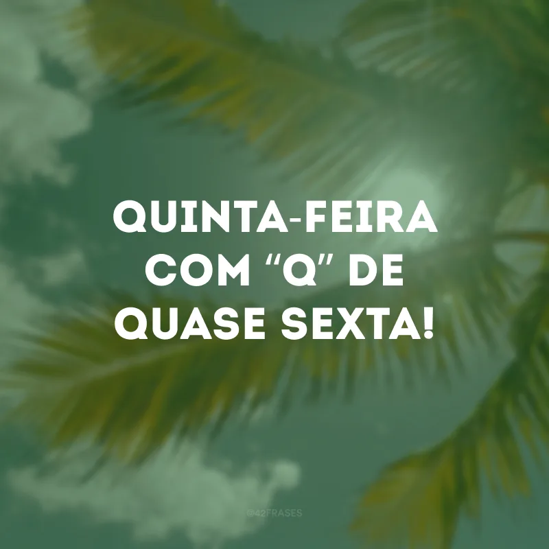 Quinta-feira com “Q” de quase sexta!