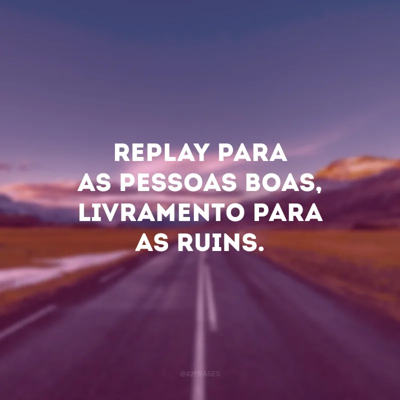 Replay para as pessoas boas, livramento para as ruins. 