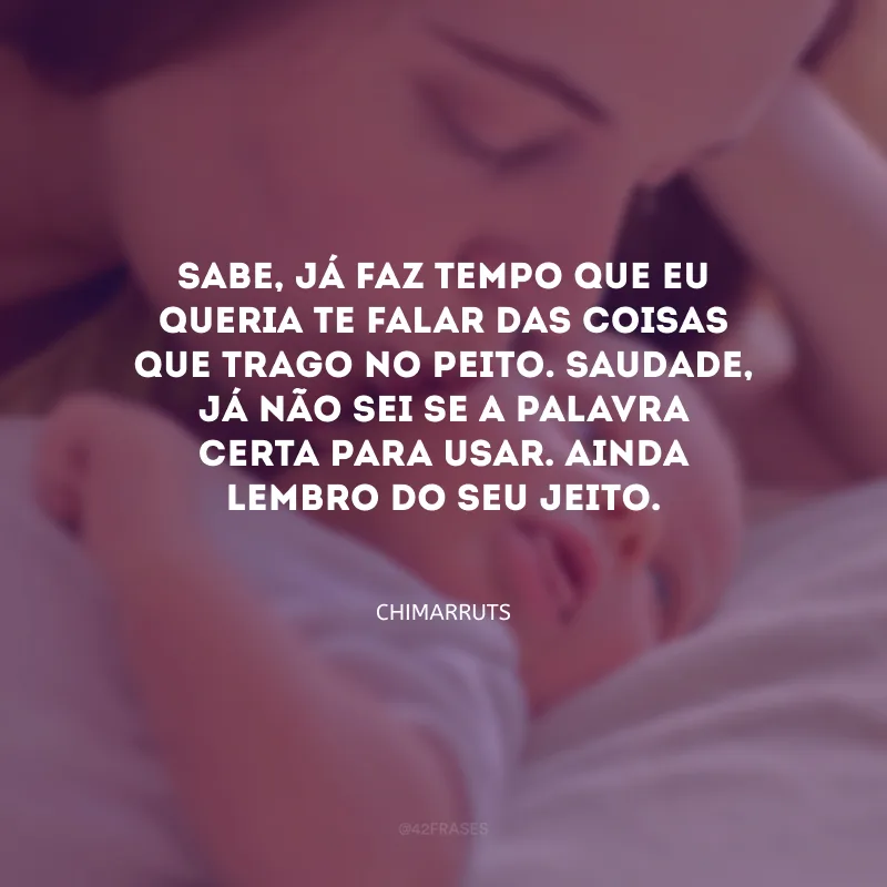 Sabe, já faz tempo que eu queria te falar das coisas que trago no peito. Saudade, já não sei se a palavra certa para usar. Ainda lembro do seu jeito.