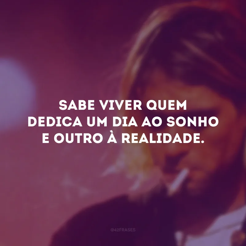 Sabe viver quem dedica um dia ao sonho e outro à realidade.