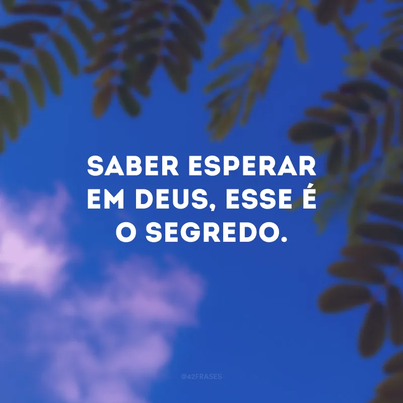 Saber esperar em Deus, esse é o segredo.