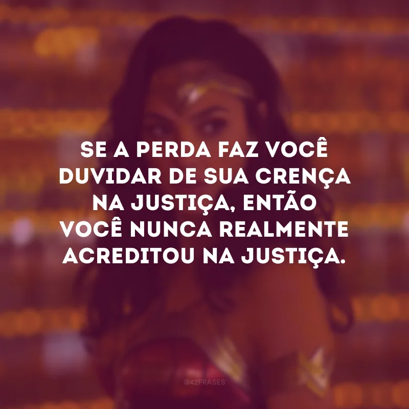 Se a perda faz você duvidar de sua crença na justiça, então você nunca realmente acreditou na justiça.