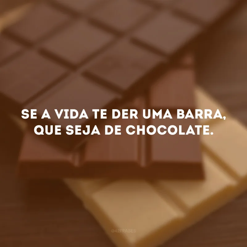 Se a vida te der uma barra, que seja de chocolate. 