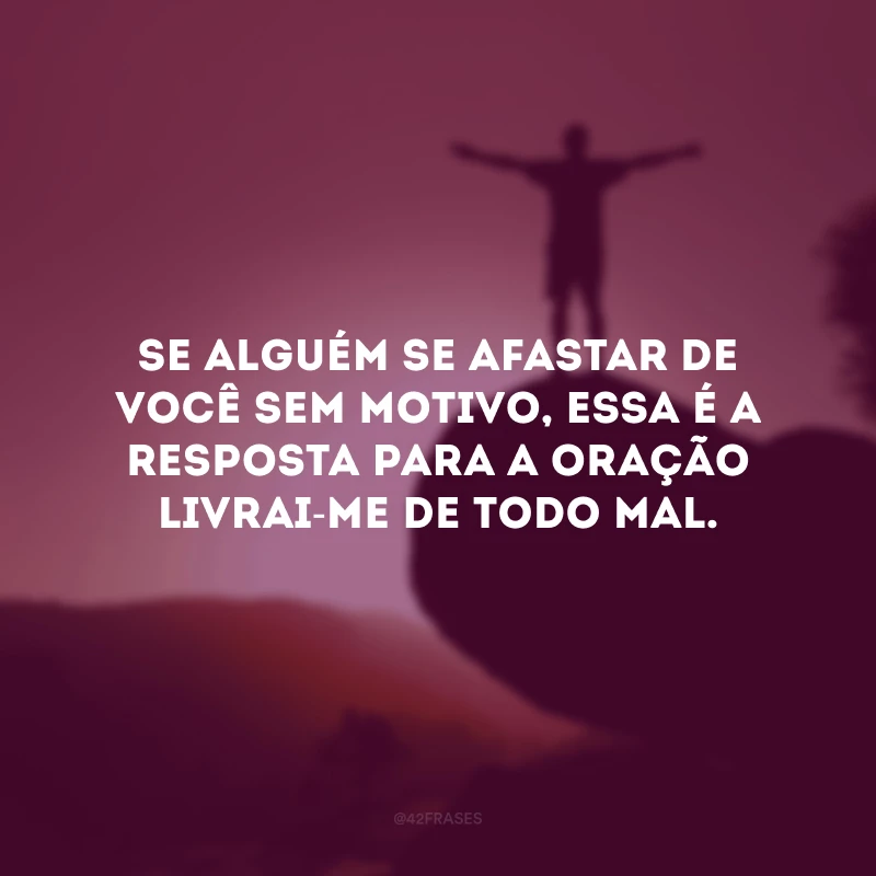 Se alguém se afastar de você sem motivo, essa é a resposta para a oração livrai-me de todo mal.
