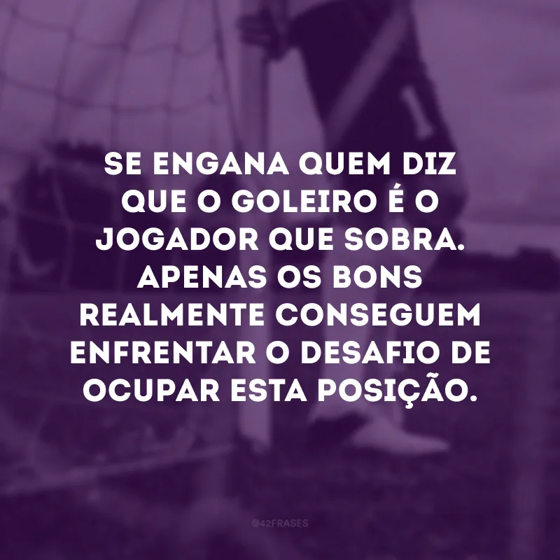 Se engana quem diz que o goleiro é o jogador que sobra. Apenas os bons realmente conseguem enfrentar o desafio de ocupar esta posição.