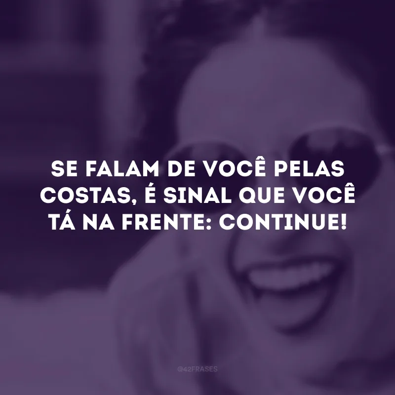 Se falam de você pelas costas, é sinal que você tá na frente: continue!