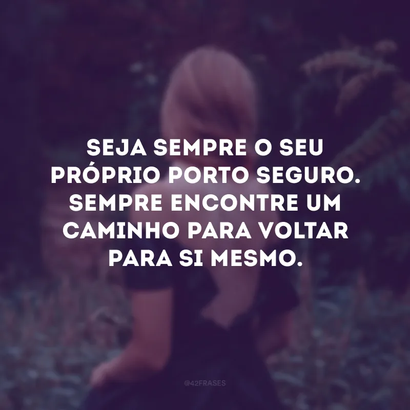 Seja sempre o seu próprio porto seguro. Sempre encontre um caminho para voltar para si mesmo.