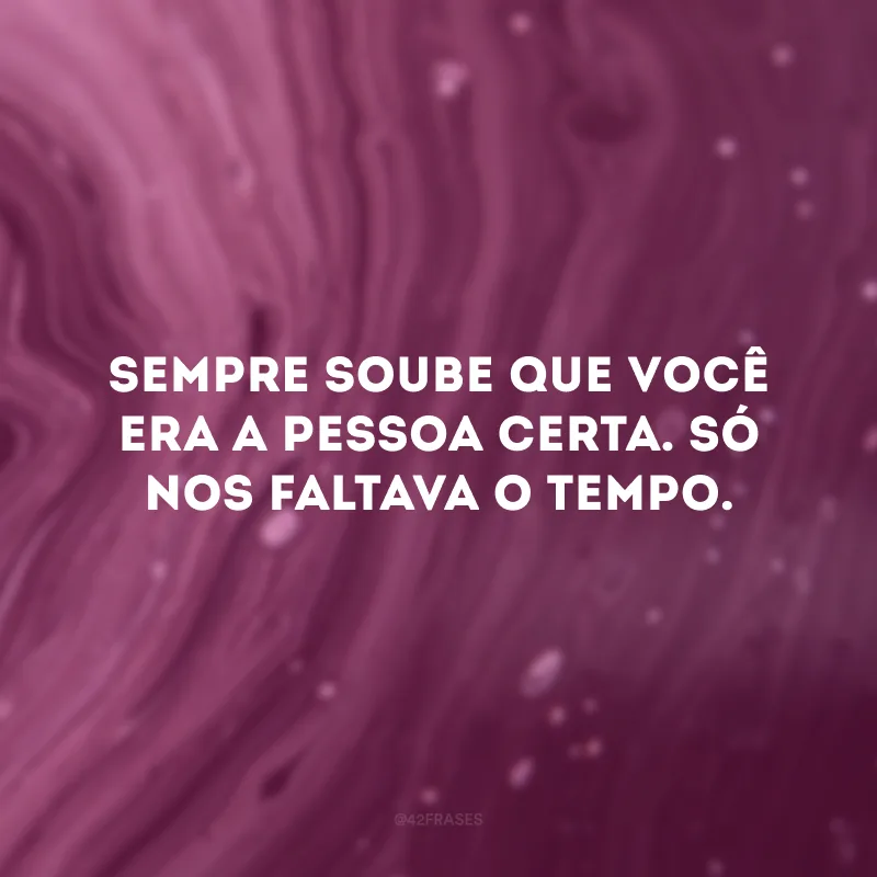 Sempre soube que você era a pessoa certa. Só nos faltava o tempo.