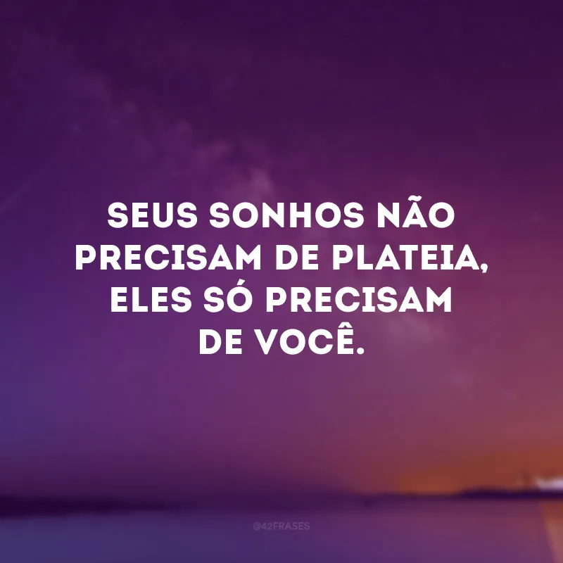 Seus sonhos não precisam de plateia, eles só precisam de você. 